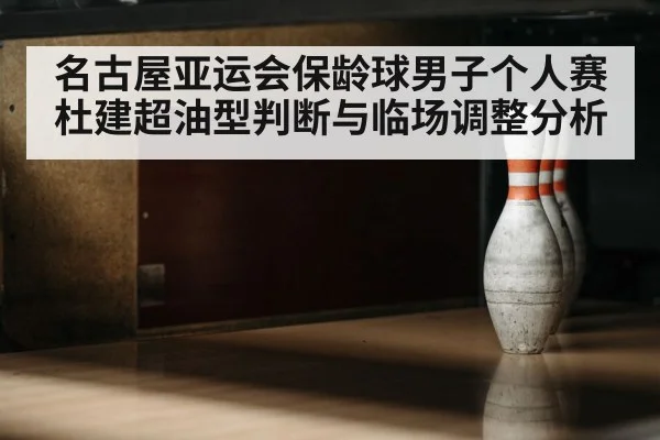 名古屋亚运会保龄球男子个人赛杜建超油型判断与临场调整分析