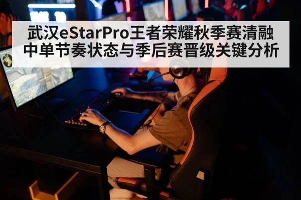 武汉eStarPro王者荣耀秋季赛清融中单节奏状态与季后赛晋级关键分析