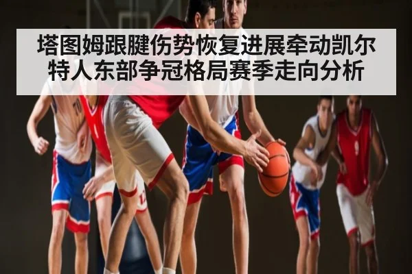 塔图姆跟腱伤势恢复进展牵动凯尔特人东部争冠格局赛季走向分析
